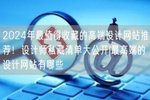 2024年最值得收藏的高端设计网站推荐！设计师私藏清单大公开|最高端的设计网站有